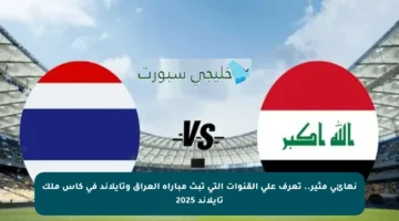 نهائي مثير.. تعرف على القنوات التي تبث مباراة العراق وتايلاند في كأس ملك تايلاند 2025